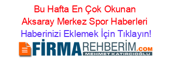 Bu+Hafta+En+Çok+Okunan+Aksaray+Merkez+Spor+Haberleri Haberinizi+Eklemek+İçin+Tıklayın!