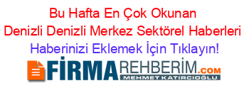 Bu+Hafta+En+Çok+Okunan+Denizli+Denizli+Merkez+Sektörel+Haberleri Haberinizi+Eklemek+İçin+Tıklayın!