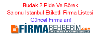 Budak+2+Pide+Ve+Börek+Salonu+Istanbul+Etiketli+Firma+Listesi Güncel+Firmaları!