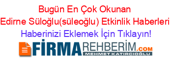 Bugün+En+Çok+Okunan+Edirne+Süloğlu(süleoğlu)+Etkinlik+Haberleri Haberinizi+Eklemek+İçin+Tıklayın!