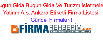 Bugun+Gida+Bugun+Gida+Ve+Turizm+Isletmeleri+Yatirim+A.s.+Ankara+Etiketli+Firma+Listesi Güncel+Firmaları!
