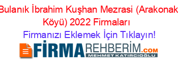 Bulanık+İbrahim+Kuşhan+Mezrasi+(Arakonak+Köyü)+2022+Firmaları+ Firmanızı+Eklemek+İçin+Tıklayın!