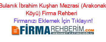 Bulanık+İbrahim+Kuşhan+Mezrasi+(Arakonak+Köyü)+Firma+Rehberi+ Firmanızı+Eklemek+İçin+Tıklayın!