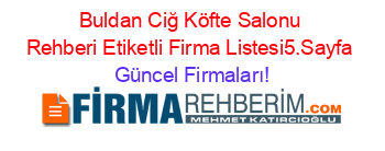 Buldan+Ciğ+Köfte+Salonu+Rehberi+Etiketli+Firma+Listesi5.Sayfa Güncel+Firmaları!