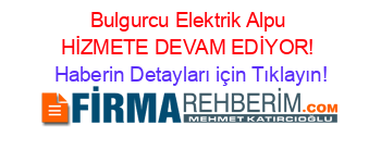 Bulgurcu+Elektrik+Alpu+HİZMETE+DEVAM+EDİYOR! Haberin+Detayları+için+Tıklayın!