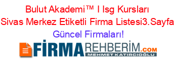 Bulut+Akademi™+I+Isg+Kursları+Sivas+Merkez+Etiketli+Firma+Listesi3.Sayfa Güncel+Firmaları!