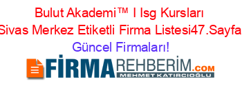 Bulut+Akademi™+I+Isg+Kursları+Sivas+Merkez+Etiketli+Firma+Listesi47.Sayfa Güncel+Firmaları!