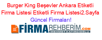 Burger+King+Beşevler+Ankara+Etiketli+Firma+Listesi+Etiketli+Firma+Listesi2.Sayfa Güncel+Firmaları!