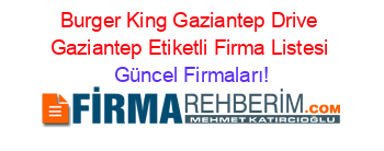 Burger+King+Gaziantep+Drive+Gaziantep+Etiketli+Firma+Listesi Güncel+Firmaları!