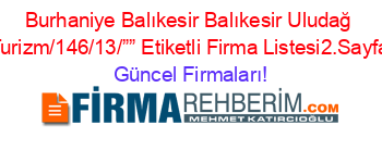 Burhaniye+Balıkesir+Balıkesir+Uludağ+Turizm/146/13/””+Etiketli+Firma+Listesi2.Sayfa Güncel+Firmaları!