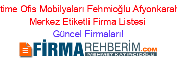 Bürotime+Ofis+Mobilyaları+Fehmioğlu+Afyonkarahisar+Merkez+Etiketli+Firma+Listesi Güncel+Firmaları!