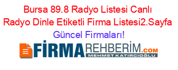 Bursa+89.8+Radyo+Listesi+Canlı+Radyo+Dinle+Etiketli+Firma+Listesi2.Sayfa Güncel+Firmaları!