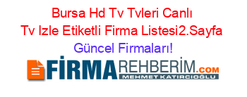 Bursa+Hd+Tv+Tvleri+Canlı+Tv+Izle+Etiketli+Firma+Listesi2.Sayfa Güncel+Firmaları!