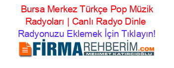 +Bursa+Merkez+Türkçe+Pop+Müzik+Radyoları+|+Canlı+Radyo+Dinle Radyonuzu+Eklemek+İçin+Tıklayın!