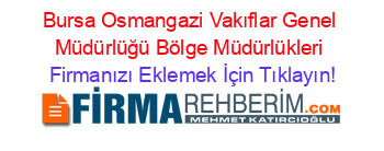 Bursa+Osmangazi+Vakıflar+Genel+Müdürlüğü+Bölge+Müdürlükleri Firmanızı+Eklemek+İçin+Tıklayın!