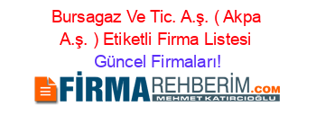 Bursagaz+Ve+Tic.+A.ş.+(+Akpa+A.ş.+)+Etiketli+Firma+Listesi Güncel+Firmaları!