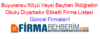 Buyuransu+Köyü+Veysi+Bayhan+İlköğretim+Okulu+Diyarbakır+Etiketli+Firma+Listesi Güncel+Firmaları!