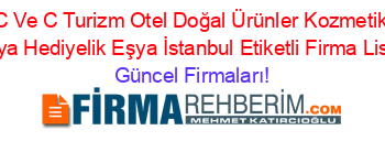 C+Ve+C+Turizm+Otel+Doğal+Ürünler+Kozmetik+Kimya+Hediyelik+Eşya+İstanbul+Etiketli+Firma+Listesi Güncel+Firmaları!