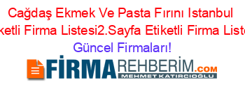 Cağdaş+Ekmek+Ve+Pasta+Fırını+Istanbul+Etiketli+Firma+Listesi2.Sayfa+Etiketli+Firma+Listesi Güncel+Firmaları!