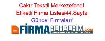 Cakır+Tekstil+Merkezefendi+Etiketli+Firma+Listesi44.Sayfa Güncel+Firmaları!