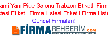Cami+Yanı+Pide+Salonu+Trabzon+Etiketli+Firma+Listesi+Etiketli+Firma+Listesi+Etiketli+Firma+Listesi Güncel+Firmaları!