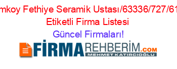 Camkoy+Fethiye+Seramik+Ustası/63336/727/61/””+Etiketli+Firma+Listesi Güncel+Firmaları!