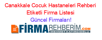 Canakkale+Cocuk+Hastaneleri+Rehberi+Etiketli+Firma+Listesi Güncel+Firmaları!
