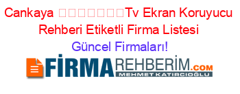 Cankaya+​​​​​​​Tv+Ekran+Koruyucu+Rehberi+Etiketli+Firma+Listesi Güncel+Firmaları!