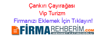 Çankırı+Çayırağası+Vip+Turizm Firmanızı+Eklemek+İçin+Tıklayın!