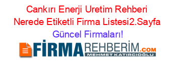 Cankırı+Enerji+Uretim+Rehberi+Nerede+Etiketli+Firma+Listesi2.Sayfa Güncel+Firmaları!