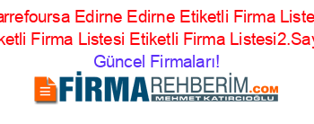 Carrefoursa+Edirne+Edirne+Etiketli+Firma+Listesi+Etiketli+Firma+Listesi+Etiketli+Firma+Listesi2.Sayfa Güncel+Firmaları!