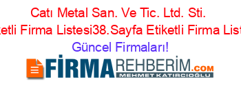 Catı+Metal+San.+Ve+Tic.+Ltd.+Sti.+Etiketli+Firma+Listesi38.Sayfa+Etiketli+Firma+Listesi Güncel+Firmaları!