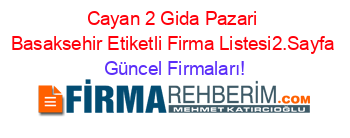 Cayan+2+Gida+Pazari+Basaksehir+Etiketli+Firma+Listesi2.Sayfa Güncel+Firmaları!