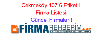 Cekmeköy+107.6+Etiketli+Firma+Listesi Güncel+Firmaları!