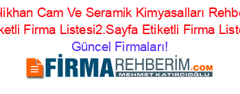 Celikhan+Cam+Ve+Seramik+Kimyasalları+Rehberi+Etiketli+Firma+Listesi2.Sayfa+Etiketli+Firma+Listesi Güncel+Firmaları!