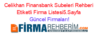 Celikhan+Finansbank+Subeleri+Rehberi+Etiketli+Firma+Listesi5.Sayfa Güncel+Firmaları!