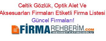 Celtik+Gözlük,+Optik+Alet+Ve+Aksesuarları+Firmaları+Etiketli+Firma+Listesi Güncel+Firmaları!