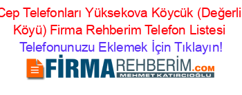 Cep+Telefonları+Yüksekova+Köycük+(Değerli+Köyü)+Firma+Rehberim+Telefon+Listesi Telefonunuzu+Eklemek+İçin+Tıklayın!