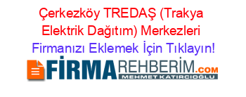 Çerkezköy+TREDAŞ+(Trakya+Elektrik+Dağıtım)+Merkezleri Firmanızı+Eklemek+İçin+Tıklayın!