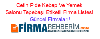 Cetin+Pide+Kebap+Ve+Yemek+Salonu+Tepebaşı+Etiketli+Firma+Listesi Güncel+Firmaları!