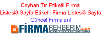 Ceyhan+Tır+Etiketli+Firma+Listesi3.Sayfa+Etiketli+Firma+Listesi3.Sayfa Güncel+Firmaları!