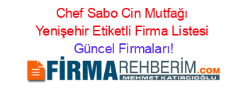 Chef+Sabo+Cin+Mutfağı+Yenişehir+Etiketli+Firma+Listesi Güncel+Firmaları!