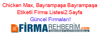 Chicken+Max,+Bayrampaşa+Bayrampaşa+Etiketli+Firma+Listesi2.Sayfa Güncel+Firmaları!