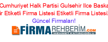 Chp+Cumhuriyet+Halk+Partisi+Gulsehir+Ilce+Baskanligi+Nevşehir+Etiketli+Firma+Listesi+Etiketli+Firma+Listesi2.Sayfa Güncel+Firmaları!