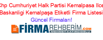 Chp+Cumhuriyet+Halk+Partisi+Kemalpasa+Ilce+Baskanligi+Kemalpaşa+Etiketli+Firma+Listesi Güncel+Firmaları!