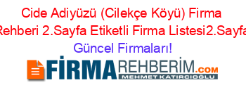 Cide+Adiyüzü+(Cilekçe+Köyü)+Firma+Rehberi+2.Sayfa+Etiketli+Firma+Listesi2.Sayfa Güncel+Firmaları!