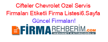 Cifteler+Chevrolet+Ozel+Servis+Firmaları+Etiketli+Firma+Listesi6.Sayfa Güncel+Firmaları!