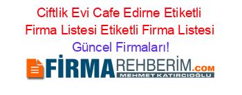 Ciftlik+Evi+Cafe+Edirne+Etiketli+Firma+Listesi+Etiketli+Firma+Listesi Güncel+Firmaları!