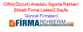 Ciftlik(Özyurt)+Anadolu+Sigorta+Rehberi+Etiketli+Firma+Listesi2.Sayfa Güncel+Firmaları!