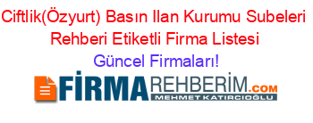 Ciftlik(Özyurt)+Basın+Ilan+Kurumu+Subeleri+Rehberi+Etiketli+Firma+Listesi Güncel+Firmaları!